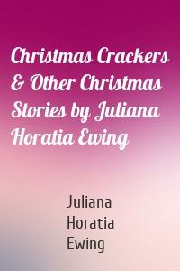 Christmas Crackers & Other Christmas Stories by Juliana Horatia Ewing