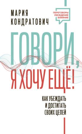 Обложка книги «Говори, я хочу еще! Как убеждать и достигать своих целей» — Мария Кондратович