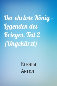 Der ehrlose König - Legenden des Krieges, Teil 2 (Ungekürzt)