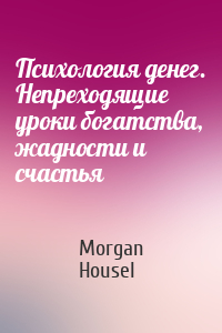 Morgan Housel - Психология денег. Непреходящие уроки богатства, жадности и счастья