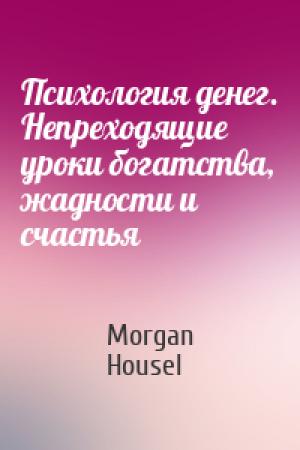Обложка книги «Психология денег. Непреходящие уроки богатства, жадности и счастья» — Morgan Housel