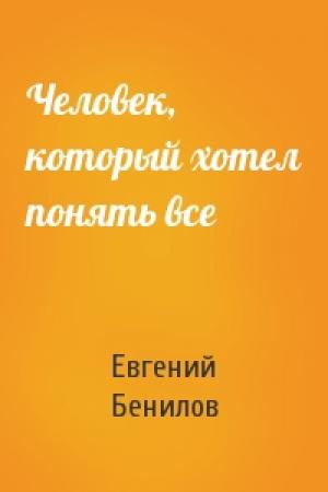 Обложка книги «Человек, который хотел понять все» — Евгений Бенилов