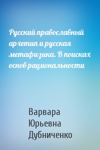 Русский православный архетип и русская метафизика. В поисках основ рациональности