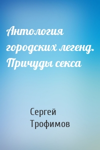 Антология городских легенд. Причуды секса