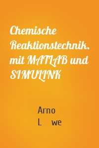 Chemische Reaktionstechnik. mit MATLAB und SIMULINK