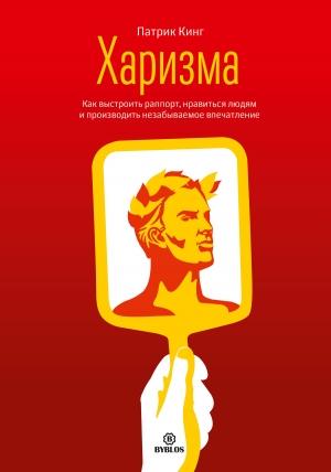 Обложка книги «Харизма. Как выстроить раппорт, нравиться людям и производить незабываемое впечатление» — Патрик Кинг