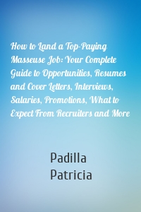 How to Land a Top-Paying Masseuse Job: Your Complete Guide to Opportunities, Resumes and Cover Letters, Interviews, Salaries, Promotions, What to Expect From Recruiters and More