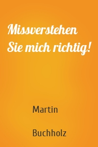 Missverstehen Sie mich richtig!