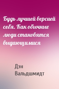 Будь лучшей версией себя. Как обычные люди становятся выдающимися