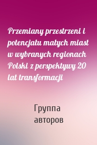 Przemiany przestrzeni i potencjału małych miast w wybranych regionach Polski z perspektywy 20 lat transformacji