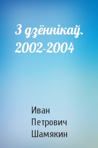 З дзённікаў. 2002-2004