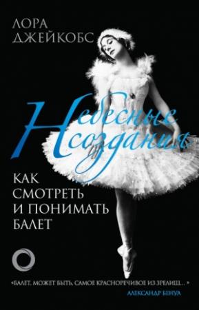 Обложка книги «Небесные создания. Как смотреть и понимать балет» — Лора Джейкобс