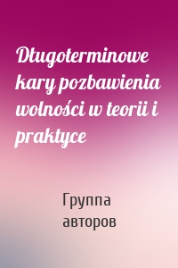 Długoterminowe kary pozbawienia wolności w teorii i praktyce