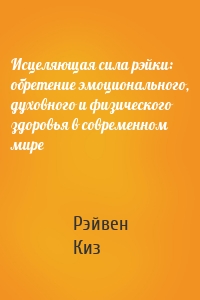 Исцеляющая сила рэйки: обретение эмоционального, духовного и физического здоровья в современном мире