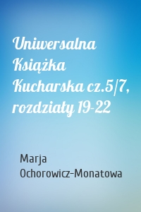 Uniwersalna Książka Kucharska cz.5/7, rozdziały 19-22