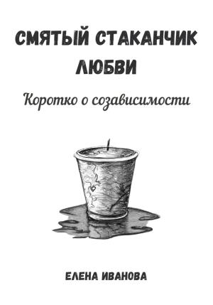 Обложка книги «Смятый стаканчик любви: коротко о созависимости» — Елена Иванова