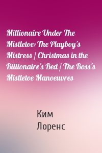 Millionaire Under The Mistletoe: The Playboy's Mistress / Christmas in the Billionaire's Bed / The Boss's Mistletoe Manoeuvres