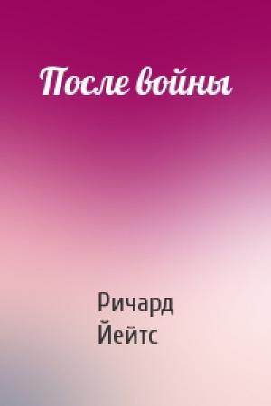 Обложка книги «После войны» — Ричард Йейтс