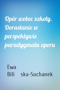 Opór wobec szkoły. Dorastanie w perspektywie paradygmatu oporu