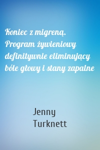 Koniec z migreną. Program żywieniowy definitywnie eliminujący bóle głowy i stany zapalne