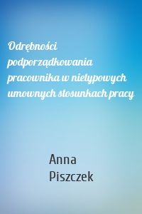 Odrębności podporządkowania pracownika w nietypowych umownych stosunkach pracy