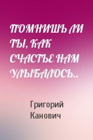 Обложка книги «ПОМНИШЬ ЛИ ТЫ, КАК СЧАСТЬЕ НАМ УЛЫБАЛОСЬ..» — Григорий Канович
