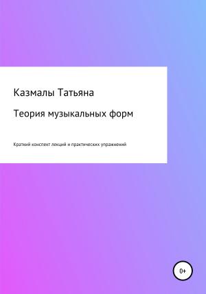 Обложка книги «Теория музыкальных форм. Краткий конспект лекций и практических упражнений» — Татьяна Казмалы