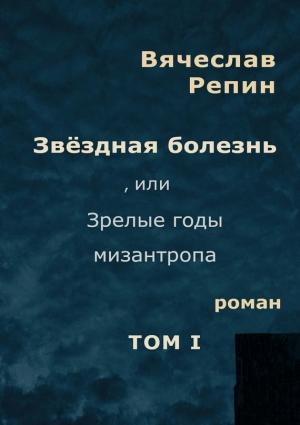 Обложка книги «Звёздная болезнь, или Зрелые годы мизантропа. Том 1» — Вячеслав Репин