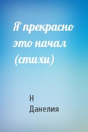 Обложка книги «Я прекрасно это начал (стихи)» — Н Данелия