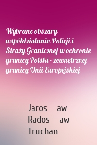 Wybrane obszary współdziałania Policji i Straży Granicznej w ochronie granicy Polski - zewnętrznej granicy Unii Europejskiej