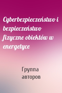 Cyberbezpieczeństwo i bezpieczeństwo fizyczne obiektów w energetyce