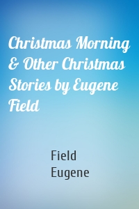 Christmas Morning & Other Christmas Stories by Eugene Field