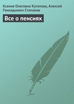 Обложка книги «Все о пенсиях» — Ксения Кутепова, Алексей Степанов