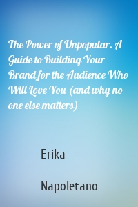 The Power of Unpopular. A Guide to Building Your Brand for the Audience Who Will Love You (and why no one else matters)