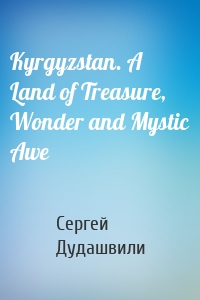 Kyrgyzstan. A Land of Treasure, Wonder and Mystic Awe