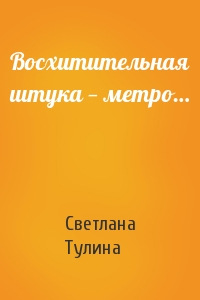 Светлана Тулина - Восхитительная штука — метро…
