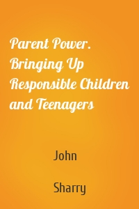 Parent Power. Bringing Up Responsible Children and Teenagers