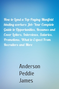 How to Land a Top-Paying Manifold binding workers Job: Your Complete Guide to Opportunities, Resumes and Cover Letters, Interviews, Salaries, Promotions, What to Expect From Recruiters and More