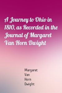 A Journey to Ohio in 1810, as Recorded in the Journal of Margaret Van Horn Dwight