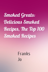 Smoked Greats: Delicious Smoked Recipes, The Top 100 Smoked Recipes