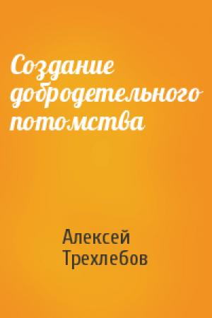 Обложка книги «Создание добродетельного потомства» — Алексей Трехлебов