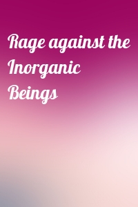  - Rage against the Inorganic Beings