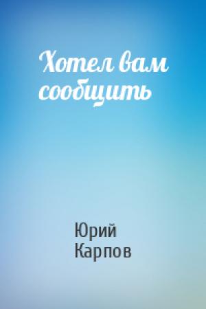 Обложка книги «Хотел вам сообщить» — Юрий Карпов