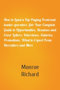 How to Land a Top-Paying Front-end loader operators Job: Your Complete Guide to Opportunities, Resumes and Cover Letters, Interviews, Salaries, Promotions, What to Expect From Recruiters and More