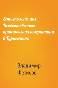 Есть только миг… Необыкновенные приключения американца в Туркестане