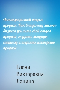Антикризисный отдел продаж. Как владельцу малого бизнеса усилить свой отдел продаж, создать мощную систему и поднять конверсию продаж