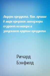 Лидеры продукта. Как лучшие в мире продакт-менеджеры создают команды и запускают крутые продукты