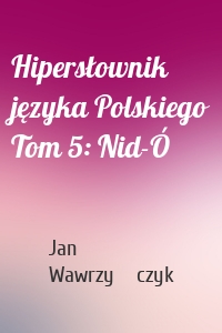 Hipersłownik języka Polskiego Tom 5: Nid-Ó