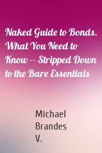 Naked Guide to Bonds. What You Need to Know -- Stripped Down to the Bare Essentials