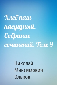 Хлеб наш насущный. Собрание сочинений. Том 9